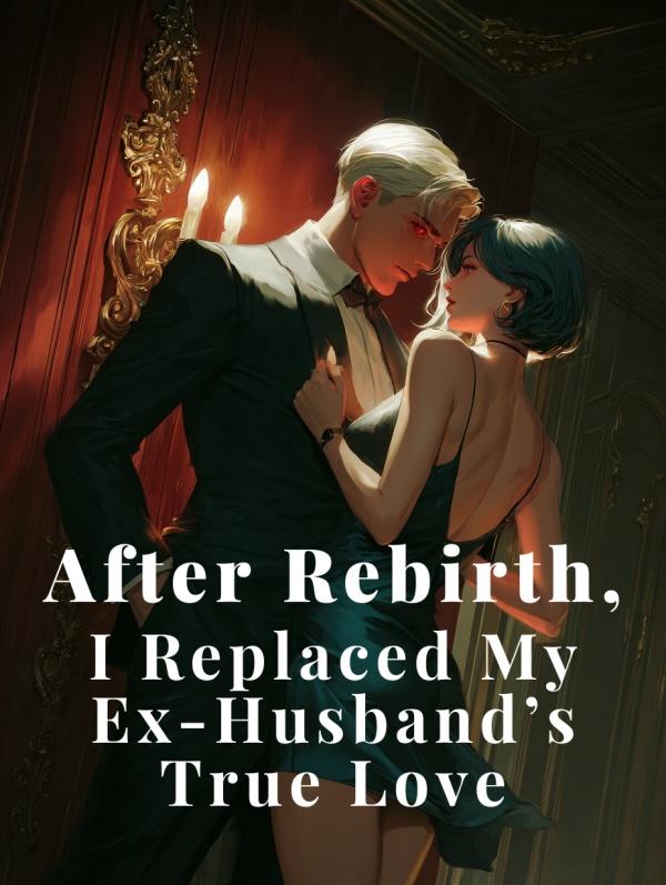 After Rebirth, I Replaced My Ex-Husband's True Love